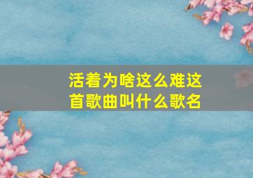 活着为啥这么难这首歌曲叫什么歌名