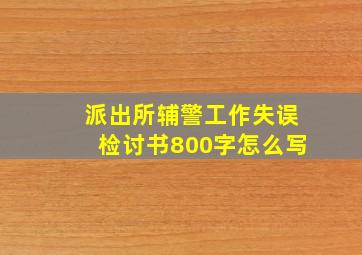 派出所辅警工作失误检讨书800字怎么写