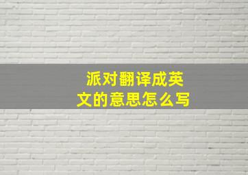 派对翻译成英文的意思怎么写