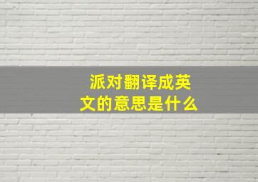 派对翻译成英文的意思是什么