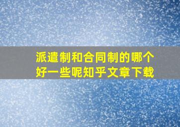 派遣制和合同制的哪个好一些呢知乎文章下载