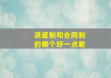 派遣制和合同制的哪个好一点呢