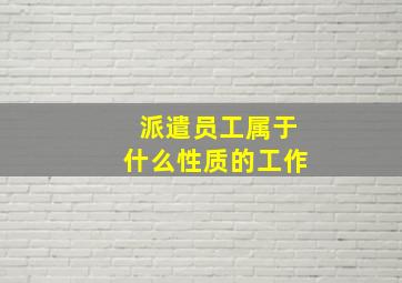 派遣员工属于什么性质的工作