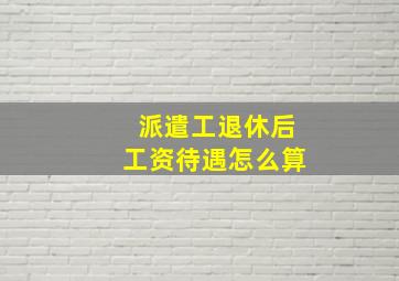 派遣工退休后工资待遇怎么算