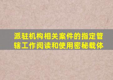 派驻机构相关案件的指定管辖工作阅读和使用密秘载体