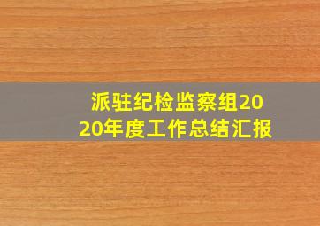 派驻纪检监察组2020年度工作总结汇报