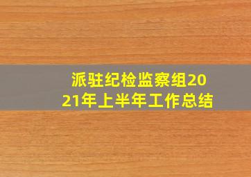 派驻纪检监察组2021年上半年工作总结