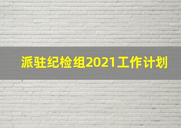 派驻纪检组2021工作计划