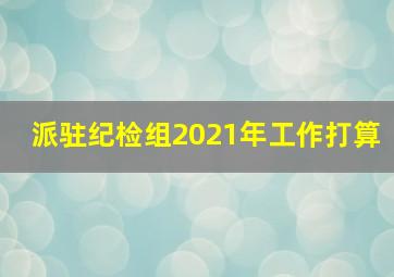 派驻纪检组2021年工作打算