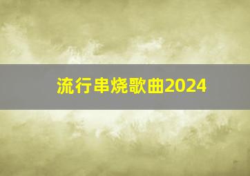 流行串烧歌曲2024