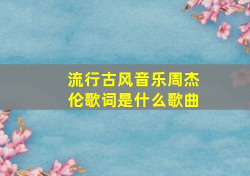 流行古风音乐周杰伦歌词是什么歌曲