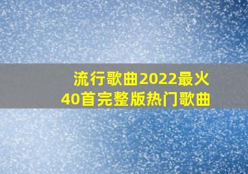 流行歌曲2022最火40首完整版热门歌曲