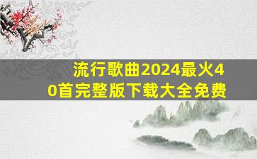 流行歌曲2024最火40首完整版下载大全免费