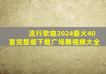 流行歌曲2024最火40首完整版下载广场舞视频大全