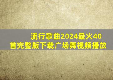 流行歌曲2024最火40首完整版下载广场舞视频播放