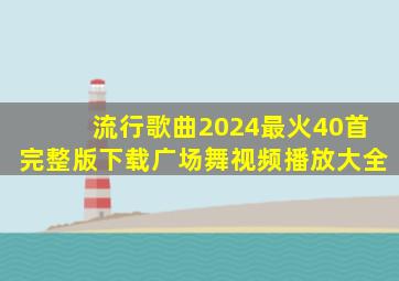 流行歌曲2024最火40首完整版下载广场舞视频播放大全