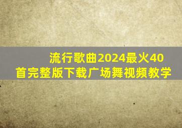 流行歌曲2024最火40首完整版下载广场舞视频教学