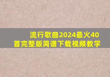 流行歌曲2024最火40首完整版简谱下载视频教学