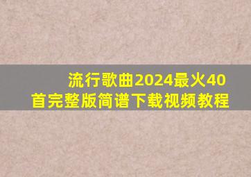 流行歌曲2024最火40首完整版简谱下载视频教程