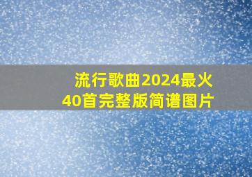 流行歌曲2024最火40首完整版简谱图片