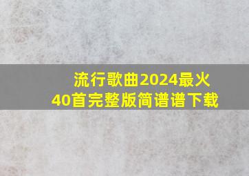 流行歌曲2024最火40首完整版简谱谱下载