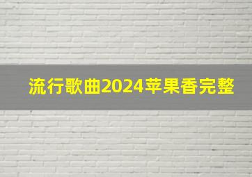 流行歌曲2024苹果香完整