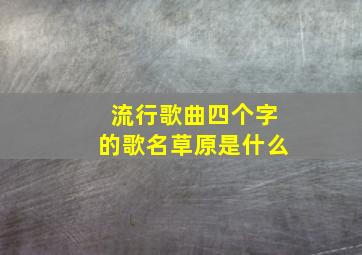 流行歌曲四个字的歌名草原是什么