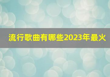 流行歌曲有哪些2023年最火