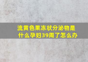 流黄色果冻状分泌物是什么孕妇39周了怎么办