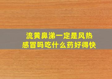 流黄鼻涕一定是风热感冒吗吃什么药好得快