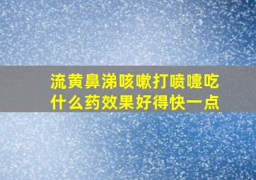 流黄鼻涕咳嗽打喷嚏吃什么药效果好得快一点