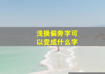 浅换偏旁字可以变成什么字