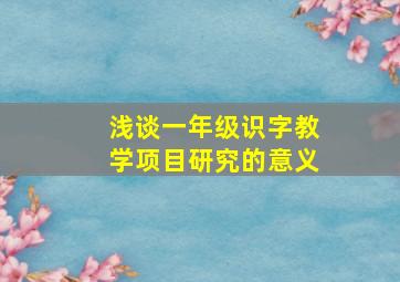 浅谈一年级识字教学项目研究的意义