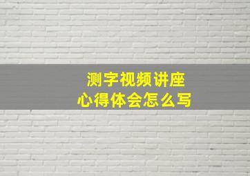 测字视频讲座心得体会怎么写