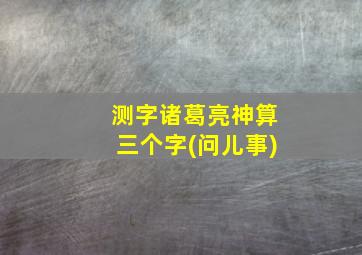 测字诸葛亮神算三个字(问儿事)