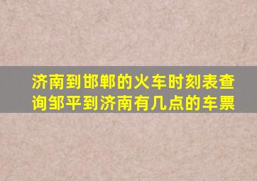 济南到邯郸的火车时刻表查询邹平到济南有几点的车票