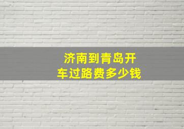 济南到青岛开车过路费多少钱