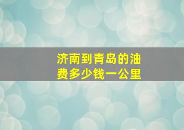 济南到青岛的油费多少钱一公里