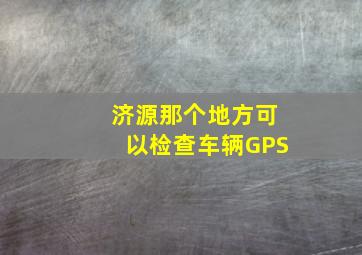 济源那个地方可以检查车辆GPS