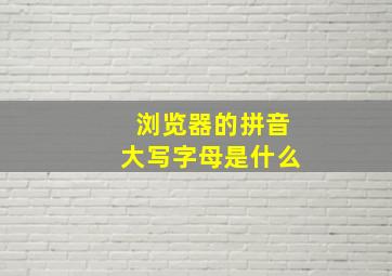 浏览器的拼音大写字母是什么