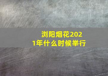 浏阳烟花2021年什么时候举行