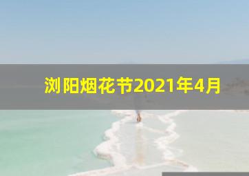 浏阳烟花节2021年4月