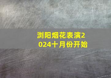 浏阳烟花表演2024十月份开始