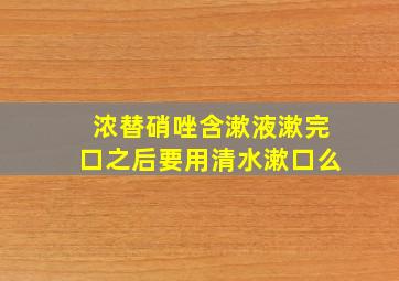 浓替硝唑含漱液漱完口之后要用清水漱口么