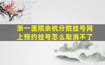 浙一医院余杭分院挂号网上预约挂号怎么取消不了