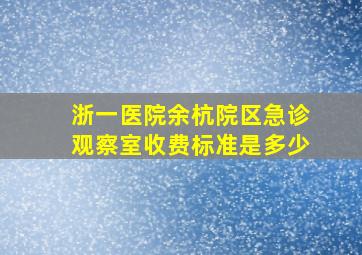 浙一医院余杭院区急诊观察室收费标准是多少