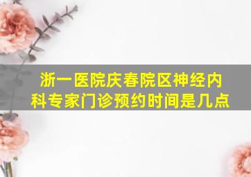 浙一医院庆春院区神经内科专家门诊预约时间是几点