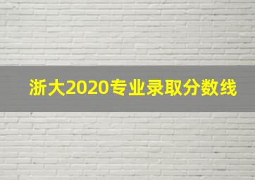 浙大2020专业录取分数线