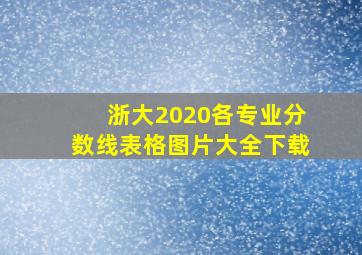 浙大2020各专业分数线表格图片大全下载