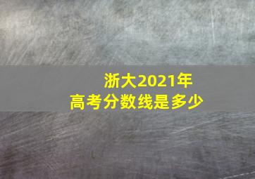 浙大2021年高考分数线是多少